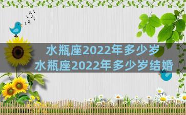 水瓶座2022年多少岁 水瓶座2022年多少岁结婚